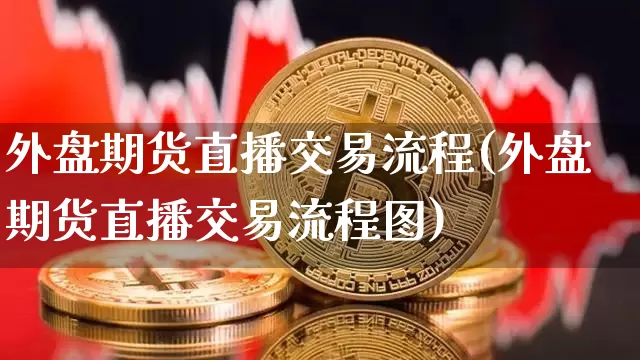 外盘期货直播交易流程(外盘期货直播交易流程图)_https://www.qldgs.com_内盘期货_第1张
