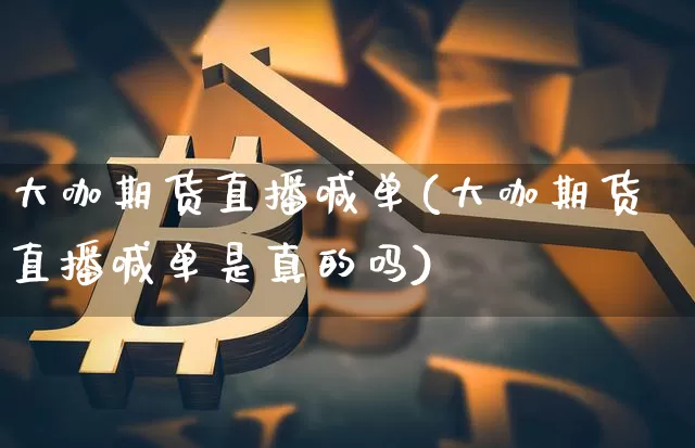 大咖期货直播喊单(大咖期货直播喊单是真的吗)_https://www.qldgs.com_内盘期货_第1张