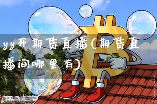 yy开期货直播(期货直播间哪里有)_https://www.qldgs.com_期货_第1张