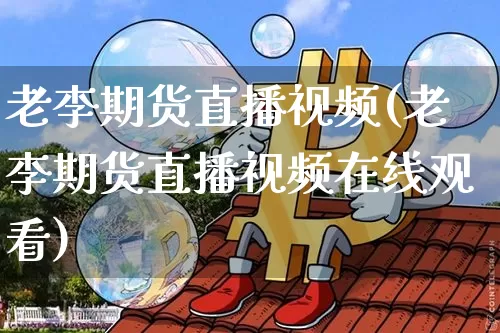 老李期货直播视频(老李期货直播视频在线观看)_https://www.qldgs.com_内盘期货_第1张