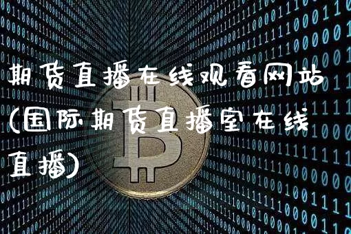 期货直播在线观看网站(国际期货直播室在线直播)_https://www.qldgs.com_内盘期货_第1张