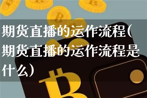 期货直播的运作流程(期货直播的运作流程是什么)_https://www.qldgs.com_期货_第1张