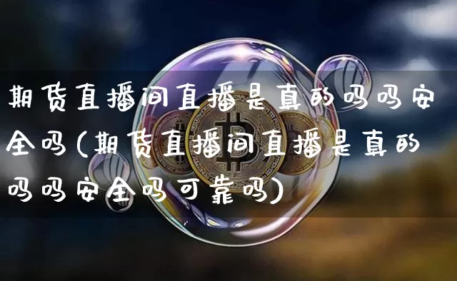 期货直播间直播是真的吗吗安全吗(期货直播间直播是真的吗吗安全吗可靠吗)_https://www.qldgs.com_国际期货_第1张