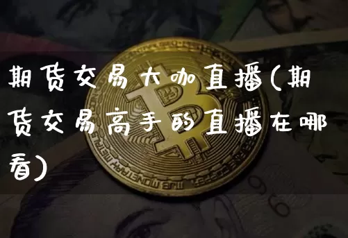 期货交易大咖直播(期货交易高手的直播在哪看)_https://www.qldgs.com_原油期货_第1张