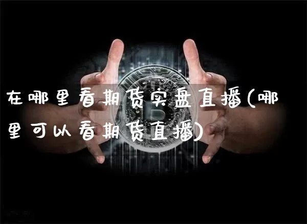 在哪里看期货实盘直播(哪里可以看期货直播)_https://www.qldgs.com_国际期货_第1张