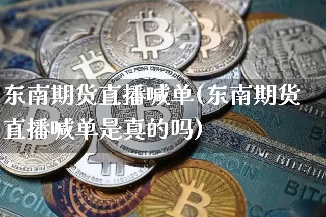 东南期货直播喊单(东南期货直播喊单是真的吗)_https://www.qldgs.com_恒指期货_第1张