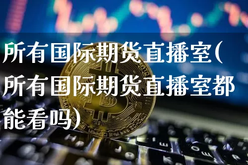 所有国际期货直播室(所有国际期货直播室都能看吗)_https://www.qldgs.com_内盘期货_第1张