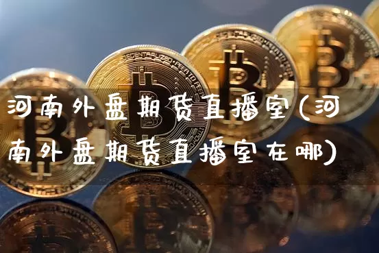 河南外盘期货直播室(河南外盘期货直播室在哪)_https://www.qldgs.com_原油期货_第1张