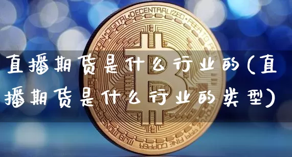 直播期货是什么行业的(直播期货是什么行业的类型)_https://www.qldgs.com_期货_第1张