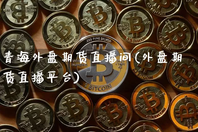 青海外盘期货直播间(外盘期货直播平台)_https://www.qldgs.com_内盘期货_第1张