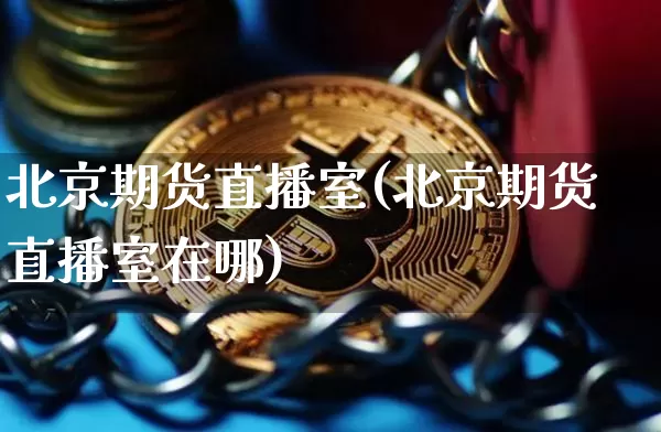 北京期货直播室(北京期货直播室在哪)_https://www.qldgs.com_恒指期货_第1张