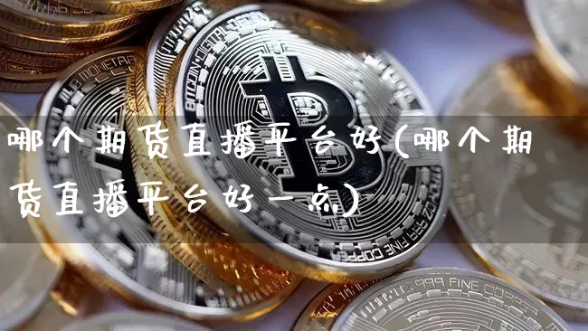 哪个期货直播平台好(哪个期货直播平台好一点)_https://www.qldgs.com_国际期货_第1张