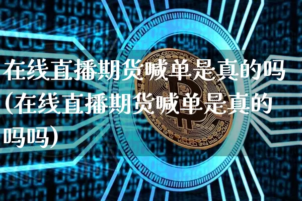 在线直播期货喊单是真的吗(在线直播期货喊单是真的吗吗)_https://www.qldgs.com_内盘期货_第1张