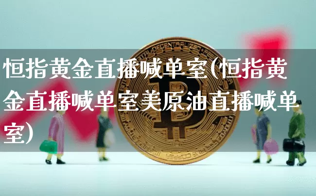 恒指黄金直播喊单室(恒指黄金直播喊单室美原油直播喊单室)_https://www.qldgs.com_内盘期货_第1张