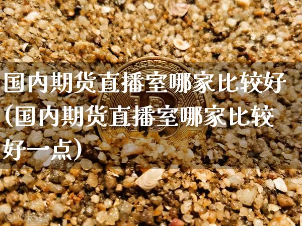 国内期货直播室哪家比较好(国内期货直播室哪家比较好一点)_https://www.qldgs.com_原油期货_第1张