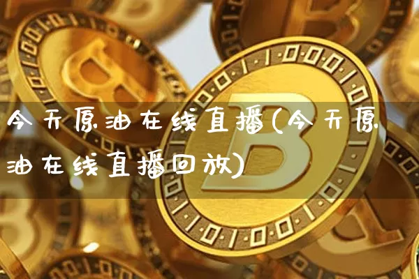 今天原油在线直播(今天原油在线直播回放)_https://www.qldgs.com_内盘期货_第1张