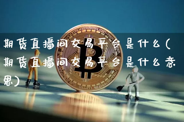 期货直播间交易平台是什么(期货直播间交易平台是什么意思)_https://www.qldgs.com_内盘期货_第1张