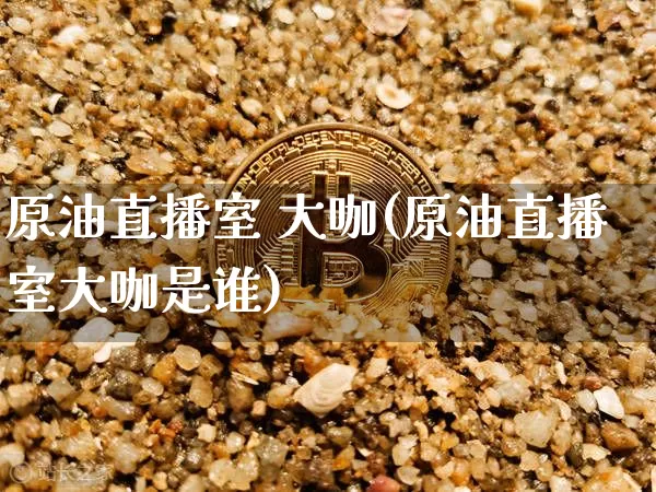 原油直播室 大咖(原油直播室大咖是谁)_https://www.qldgs.com_原油期货_第1张