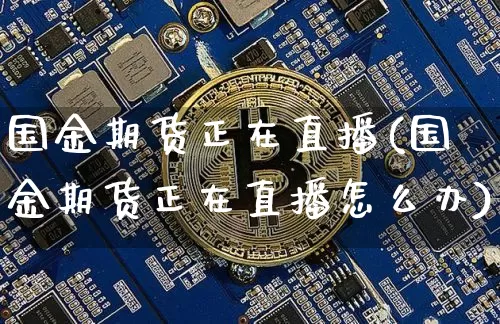 国金期货正在直播(国金期货正在直播怎么办)_https://www.qldgs.com_恒指期货_第1张