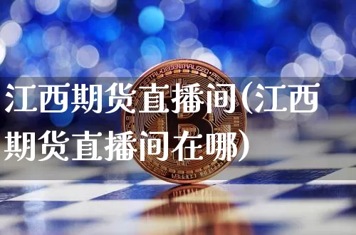江西期货直播间(江西期货直播间在哪)_https://www.qldgs.com_黄金期货_第1张