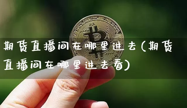 期货直播间在哪里进去(期货直播间在哪里进去看)_https://www.qldgs.com_恒指期货_第1张