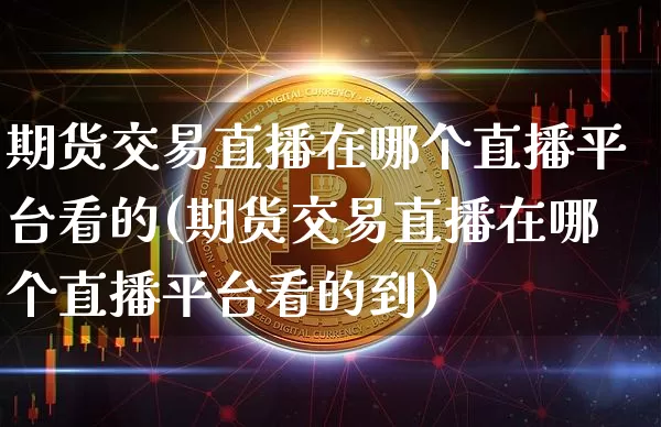 期货交易直播在哪个直播平台看的(期货交易直播在哪个直播平台看的到)_https://www.qldgs.com_期货_第1张