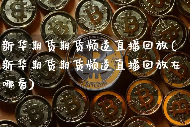 新华期货期货频道直播回放(新华期货期货频道直播回放在哪看)_https://www.qldgs.com_黄金期货_第1张