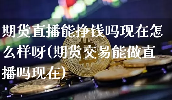 期货直播能挣钱吗现在怎么样呀(期货交易能做直播吗现在)_https://www.qldgs.com_原油期货_第1张