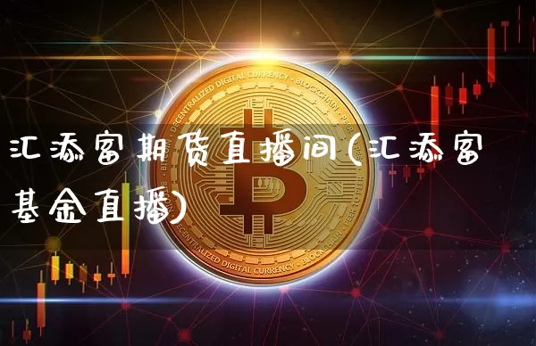汇添富期货直播间(汇添富基金直播)_https://www.qldgs.com_恒指期货_第1张