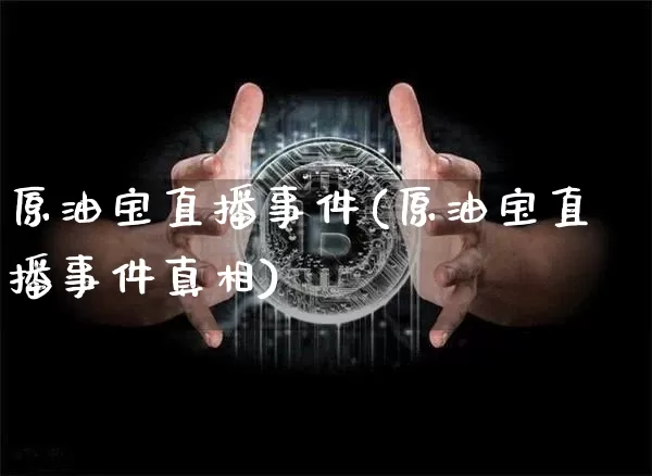 原油宝直播事件(原油宝直播事件真相)_https://www.qldgs.com_原油期货_第1张