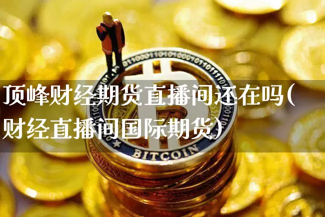 顶峰财经期货直播间还在吗(财经直播间国际期货)_https://www.qldgs.com_恒指期货_第1张