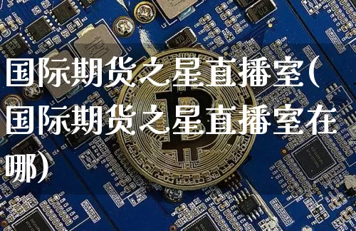 国际期货之星直播室(国际期货之星直播室在哪)_https://www.qldgs.com_原油期货_第1张