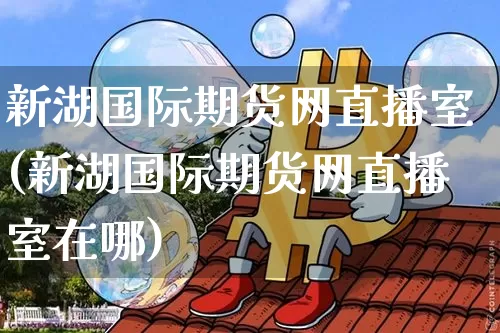 新湖国际期货网直播室(新湖国际期货网直播室在哪)_https://www.qldgs.com_原油期货_第1张