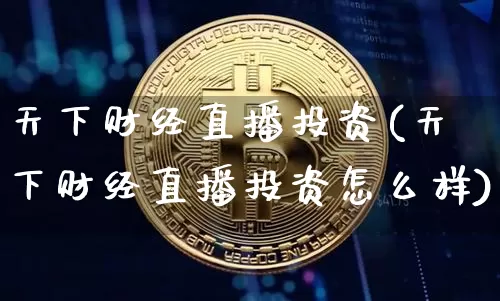 天下财经直播投资(天下财经直播投资怎么样)_https://www.qldgs.com_期货_第1张