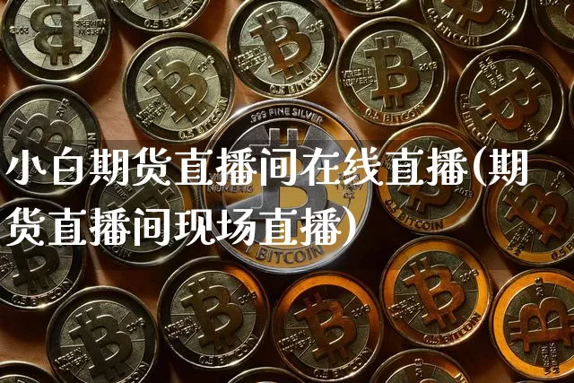 小白期货直播间在线直播(期货直播间现场直播)_https://www.qldgs.com_国际期货_第1张