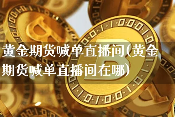 黄金期货喊单直播间(黄金期货喊单直播间在哪)_https://www.qldgs.com_黄金期货_第1张