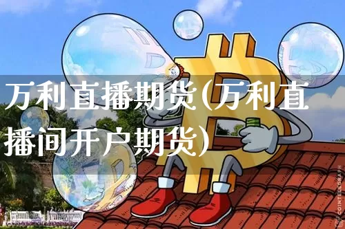 万利直播期货(万利直播间开户期货)_https://www.qldgs.com_内盘期货_第1张