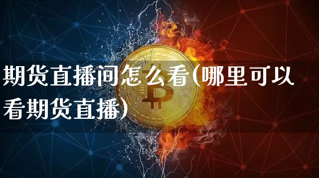 期货直播间怎么看(哪里可以看期货直播)_https://www.qldgs.com_恒指期货_第1张