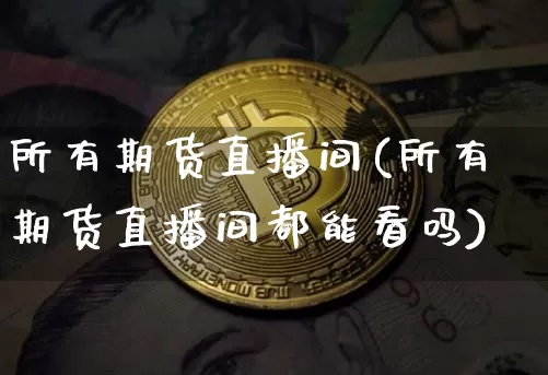 所有期货直播间(所有期货直播间都能看吗)_https://www.qldgs.com_国际期货_第1张