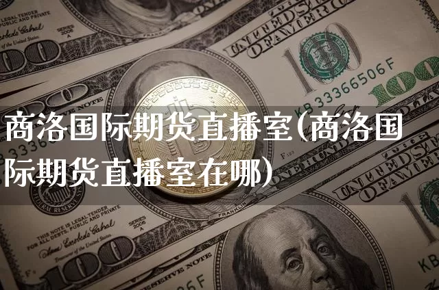 商洛国际期货直播室(商洛国际期货直播室在哪)_https://www.qldgs.com_原油期货_第1张