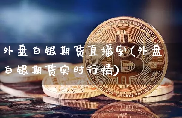 外盘白银期货直播室(外盘白银期货实时行情)_https://www.qldgs.com_内盘期货_第1张