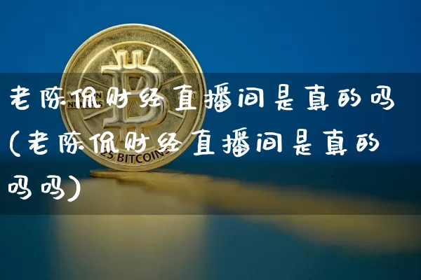 老陈侃财经直播间是真的吗(老陈侃财经直播间是真的吗吗)_https://www.qldgs.com_恒指期货_第1张