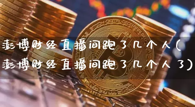 澎博财经直播间跑了几个人(澎博财经直播间跑了几个人了)_https://www.qldgs.com_原油期货_第1张