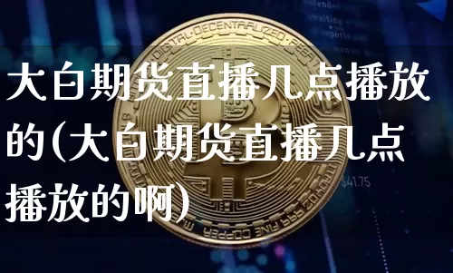 大白期货直播几点播放的(大白期货直播几点播放的啊)_https://www.qldgs.com_原油期货_第1张