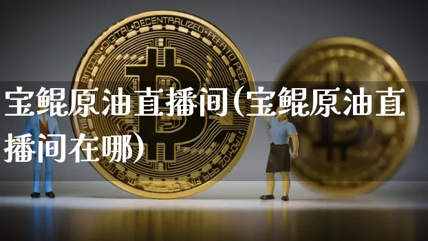 宝鲲原油直播间(宝鲲原油直播间在哪)_https://www.qldgs.com_内盘期货_第1张