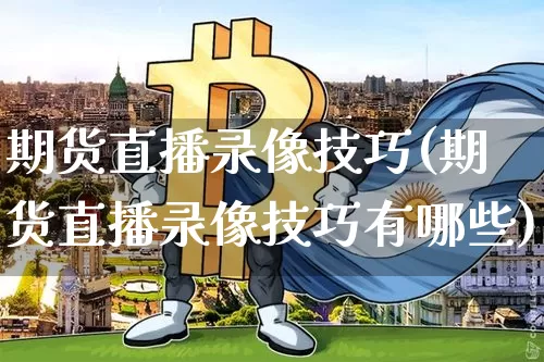 期货直播录像技巧(期货直播录像技巧有哪些)_https://www.qldgs.com_国际期货_第1张