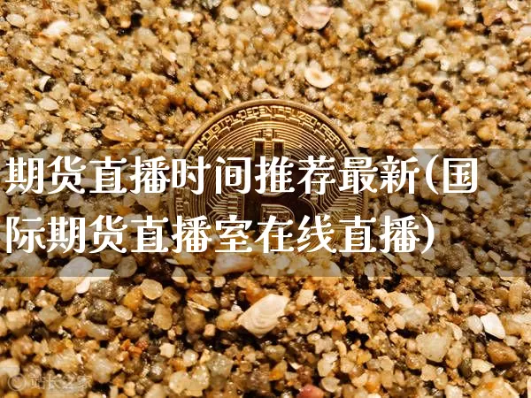 期货直播时间推荐最新(国际期货直播室在线直播)_https://www.qldgs.com_恒指期货_第1张