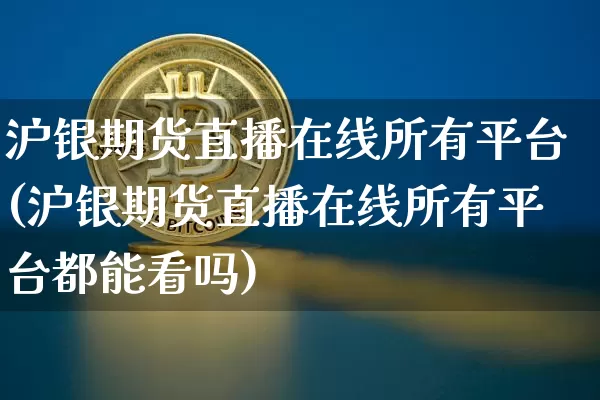 沪银期货直播在线所有平台(沪银期货直播在线所有平台都能看吗)_https://www.qldgs.com_恒指期货_第1张