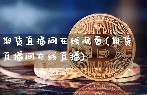 期货直播间在线观看(期货直播间在线直播)_https://www.qldgs.com_恒指期货_第1张
