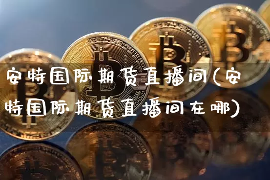 安特国际期货直播间(安特国际期货直播间在哪)_https://www.qldgs.com_国际期货_第1张